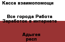 Касса взаимопомощи !!! - Все города Работа » Заработок в интернете   . Адыгея респ.,Адыгейск г.